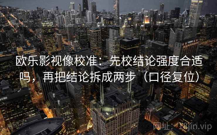 欧乐影视像校准：先校结论强度合适吗，再把结论拆成两步（口径复位）