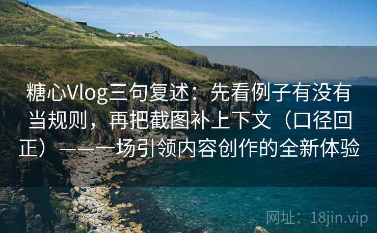 糖心Vlog三句复述：先看例子有没有当规则，再把截图补上下文（口径回正）——一场引领内容创作的全新体验