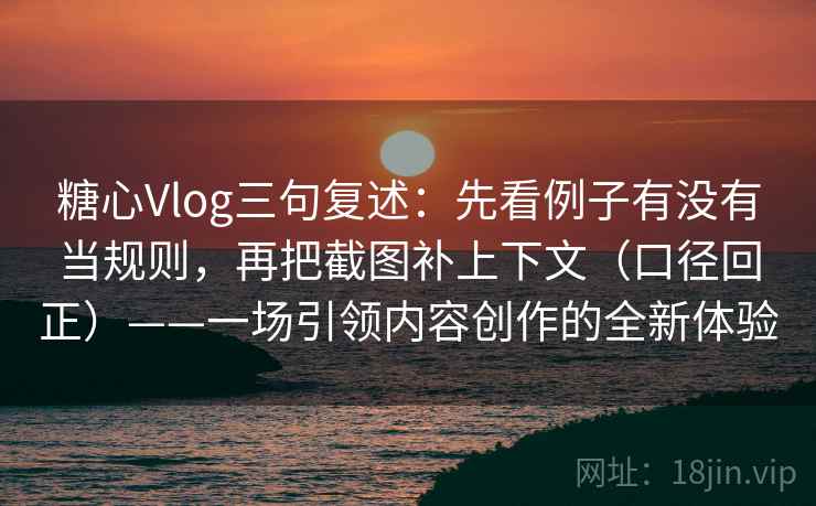 糖心Vlog三句复述：先看例子有没有当规则，再把截图补上下文（口径回正）——一场引领内容创作的全新体验