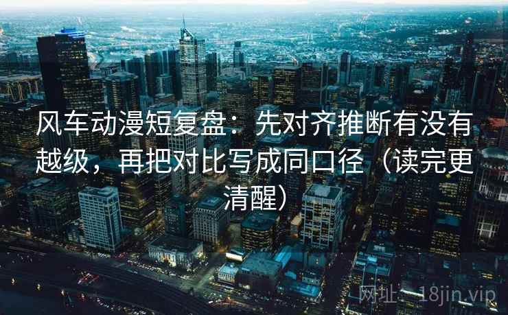风车动漫短复盘:先对齐推断有没有越级,再把对比写成同口径(读完更清醒) 风车动漫短复盘:先对齐推断有没有越级,再把对比写成同口径(读完更清醒)