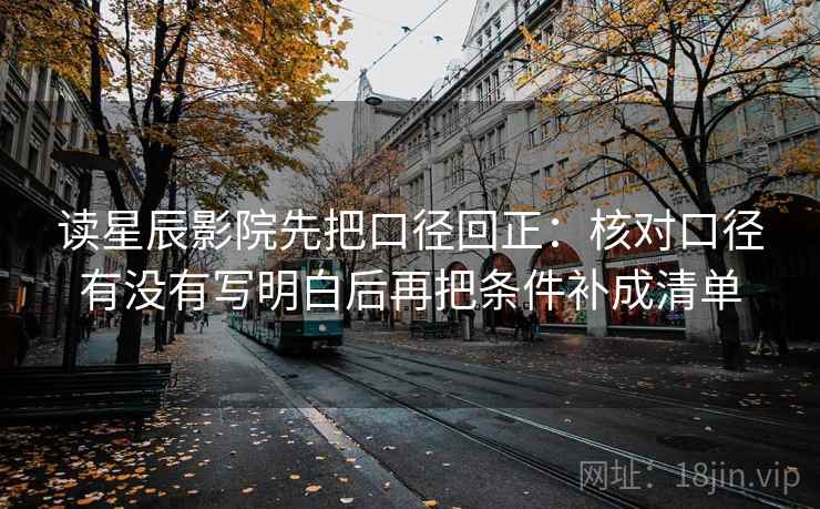 读星辰影院先把口径回正：核对口径有没有写明白后再把条件补成清单