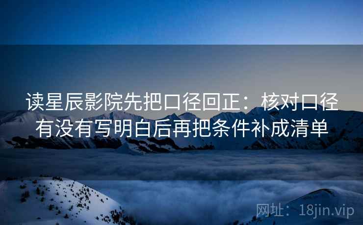 读星辰影院先把口径回正：核对口径有没有写明白后再把条件补成清单