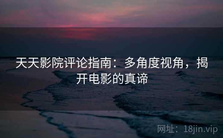 天天影院评论指南：多角度视角，揭开电影的真谛