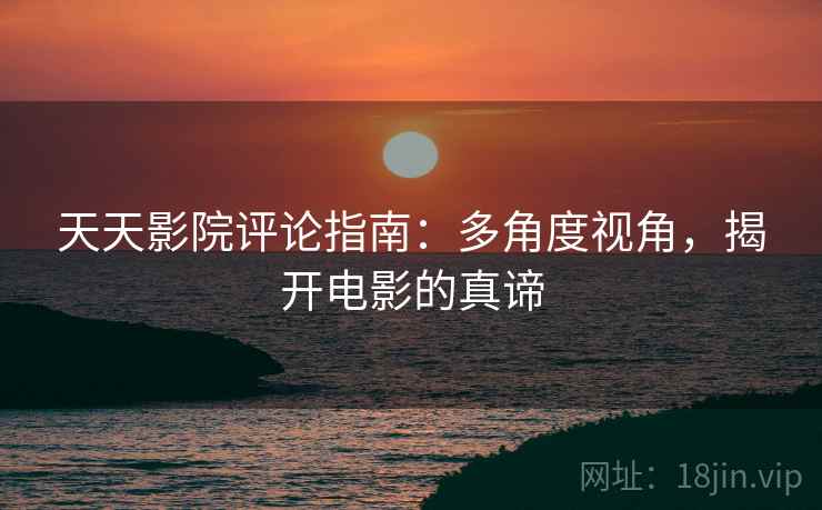 天天影院评论指南：多角度视角，揭开电影的真谛