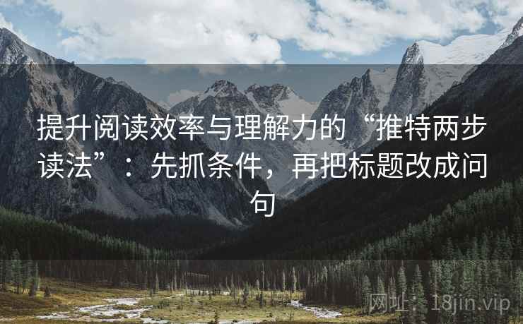 提升阅读效率与理解力的“推特两步读法”：先抓条件，再把标题改成问句