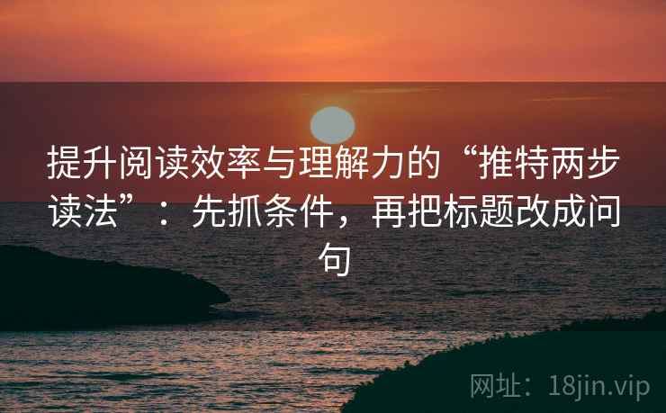 提升阅读效率与理解力的“推特两步读法”：先抓条件，再把标题改成问句