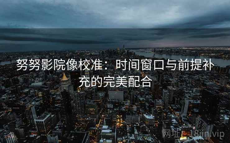 努努影院像校准:时间窗口与前提补充的完美配合 努努影院像校准:时间窗口与前提补充的完美配合