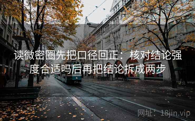 读微密圈先把口径回正:核对结论强度合适吗后再把结论拆成两步 读微密圈先把口径回正:核对结论强度合适吗后再把结论拆成两步