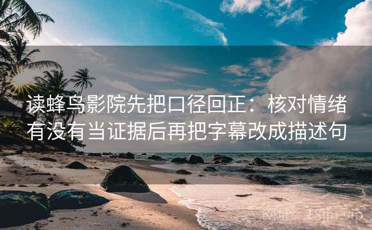 读蜂鸟影院先把口径回正：核对情绪有没有当证据后再把字幕改成描述句