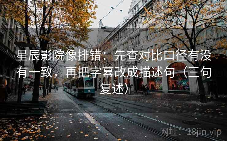 星辰影院像排错：先查对比口径有没有一致，再把字幕改成描述句（三句复述）
