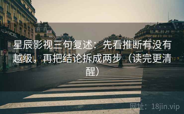 星辰影视三句复述：先看推断有没有越级，再把结论拆成两步（读完更清醒）