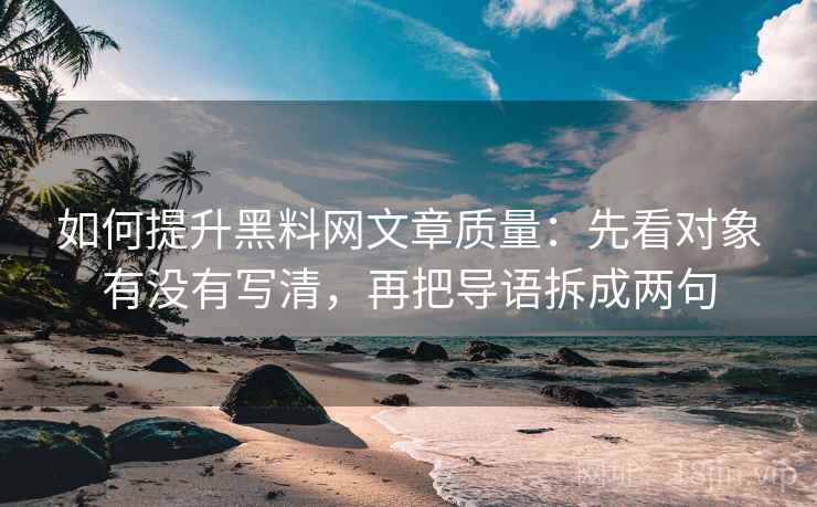 如何提升黑料网文章质量:先看对象有没有写清,再把导语拆成两句 如何提升黑料网文章质量:先看对象有没有写清,再把导语拆成两句