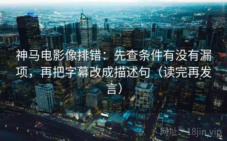 神马电影像排错：先查条件有没有漏项，再把字幕改成描述句（读完再发言）