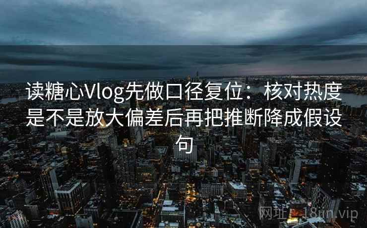 读糖心Vlog先做口径复位:核对热度是不是放大偏差后再把推断降成假设句 读糖心Vlog先做口径复位:核对热度是不是放大偏差后再把推断降成假设句