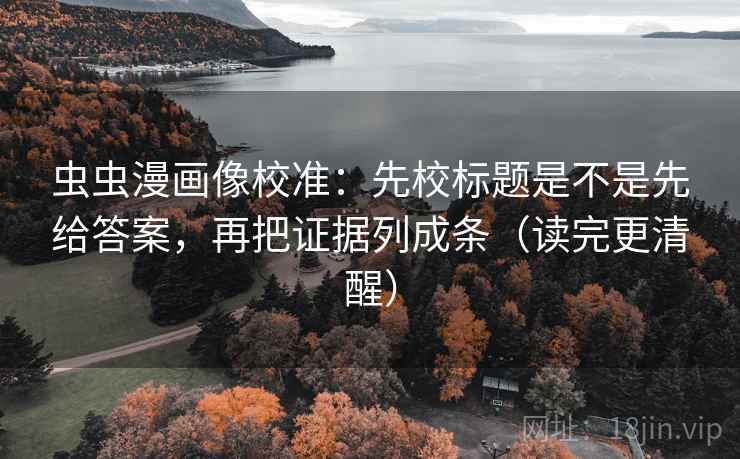 虫虫漫画像校准:先校标题是不是先给答案,再把证据列成条(读完更清醒) 虫虫漫画像校准:先校标题是不是先给答案,再把证据列成条(读完更清醒)