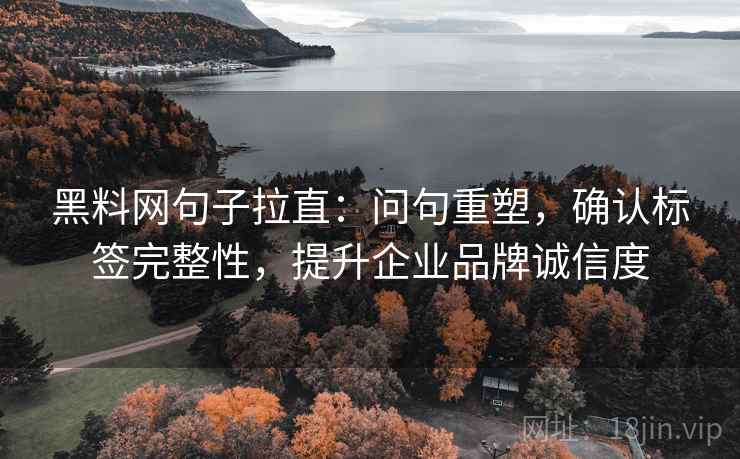 黑料网句子拉直：问句重塑，确认标签完整性，提升企业品牌诚信度