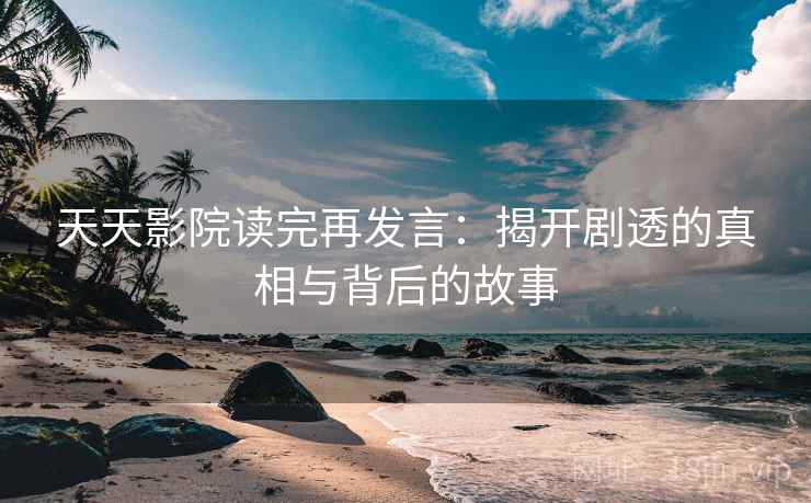 天天影院读完再发言：揭开剧透的真相与背后的故事