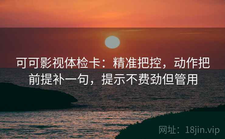 可可影视体检卡:精准把控,动作把前提补一句,提示不费劲但管用 可可影视体检卡:精准把控,动作把前提补一句,提示不费劲但管用