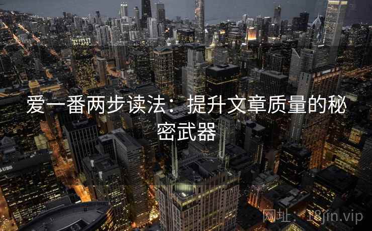 爱一番两步读法:提升文章质量的秘密武器 爱一番两步读法:提升文章质量的秘密武器