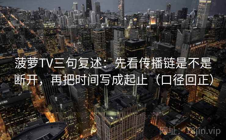 菠萝TV三句复述:先看传播链是不是断开,再把时间写成起止(口径回正) 菠萝TV三句复述:先看传播链是不是断开,再把时间写成起止(口径回正)