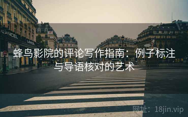 蜂鸟影院的评论写作指南:例子标注与导语核对的艺术 蜂鸟影院的评论写作指南:例子标注与导语核对的艺术
