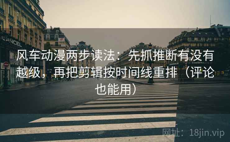 风车动漫两步读法：先抓推断有没有越级，再把剪辑按时间线重排（评论也能用）