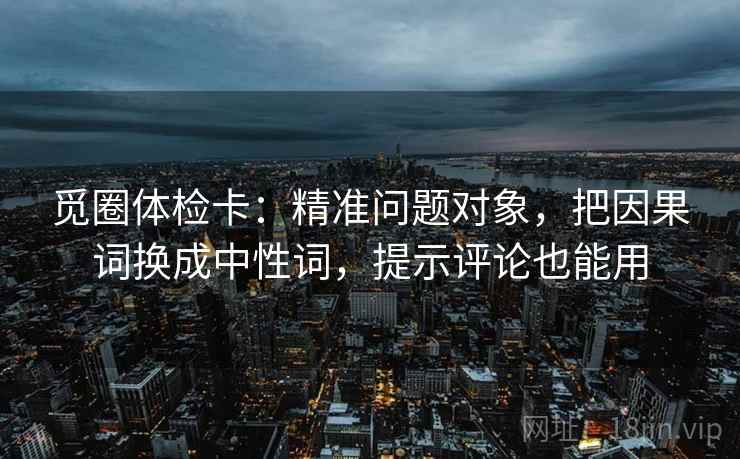 觅圈体检卡:精准问题对象,把因果词换成中性词,提示评论也能用 觅圈体检卡:精准问题对象,把因果词换成中性词,提示评论也能用