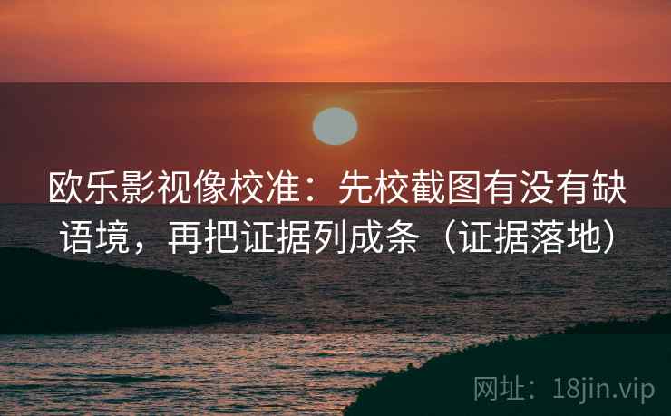 欧乐影视像校准：先校截图有没有缺语境，再把证据列成条（证据落地）
