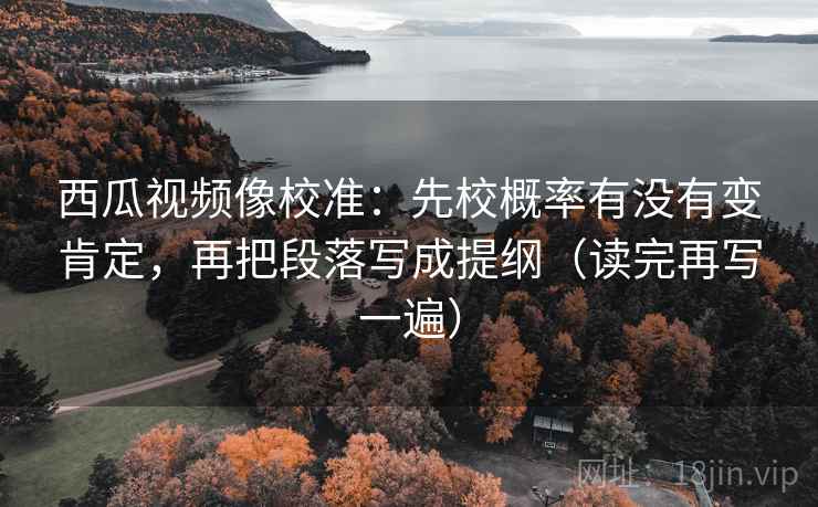 西瓜视频像校准:先校概率有没有变肯定,再把段落写成提纲(读完再写一遍) 西瓜视频像校准:先校概率有没有变肯定,再把段落写成提纲(读完再写一遍)