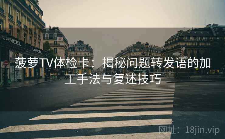 菠萝TV体检卡：揭秘问题转发语的加工手法与复述技巧