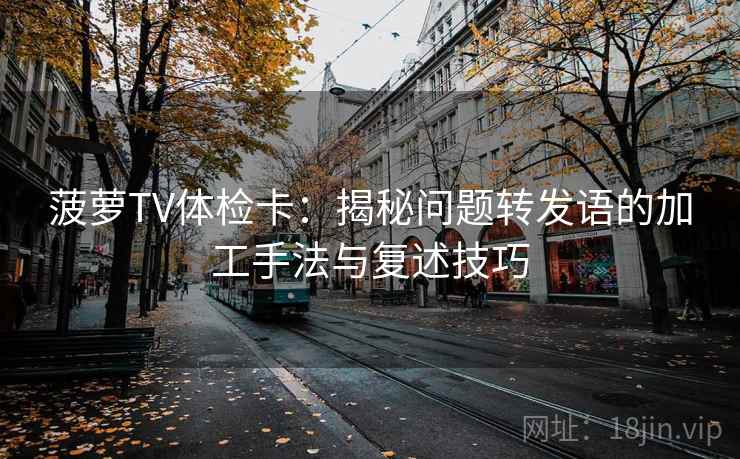 菠萝TV体检卡：揭秘问题转发语的加工手法与复述技巧