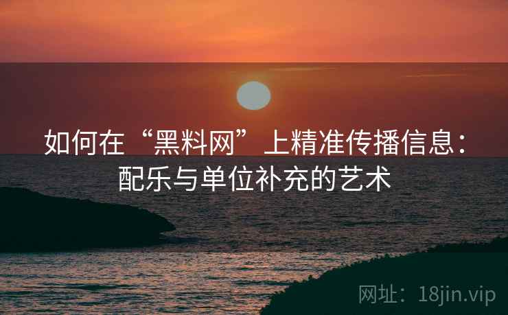 如何在“黑料网”上精准传播信息:配乐与单位补充的艺术 如何在“黑料网”上精准传播信息:配乐与单位补充的艺术