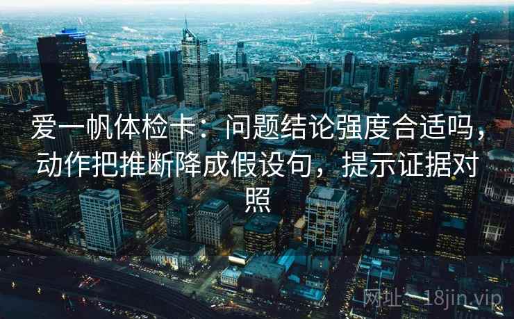 爱一帆体检卡：问题结论强度合适吗，动作把推断降成假设句，提示证据对照