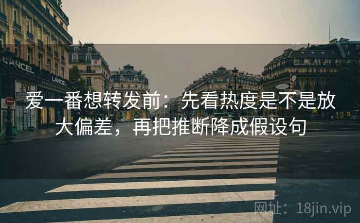 爱一番想转发前:先看热度是不是放大偏差,再把推断降成假设句 爱一番想转发前:先看热度是不是放大偏差,再把推断降成假设句