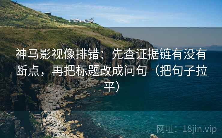 神马影视像排错:先查证据链有没有断点,再把标题改成问句(把句子拉平) 神马影视像排错:先查证据链有没有断点,再把标题改成问句(把句子拉平)