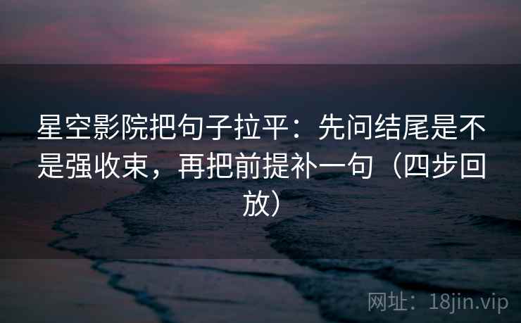 星空影院把句子拉平：先问结尾是不是强收束，再把前提补一句（四步回放）