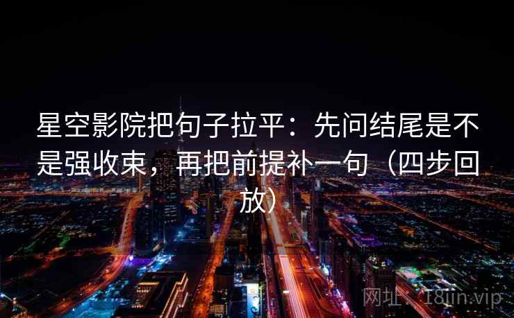 星空影院把句子拉平：先问结尾是不是强收束，再把前提补一句（四步回放）