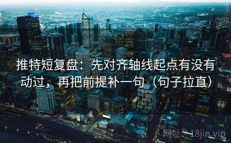 推特短复盘:先对齐轴线起点有没有动过,再把前提补一句(句子拉直) 推特短复盘:先对齐轴线起点有没有动过,再把前提补一句(句子拉直)