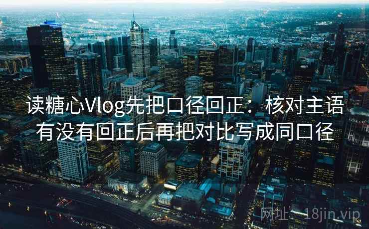 读糖心Vlog先把口径回正：核对主语有没有回正后再把对比写成同口径
