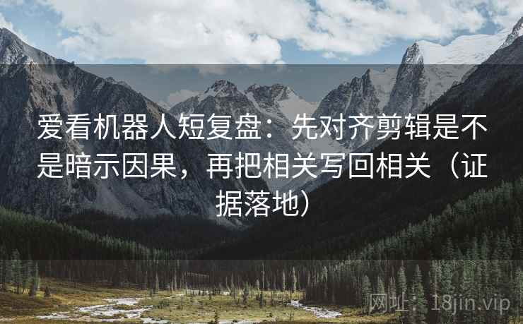 爱看机器人短复盘：先对齐剪辑是不是暗示因果，再把相关写回相关（证据落地）