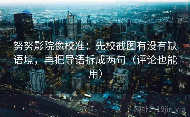 努努影院像校准：先校截图有没有缺语境，再把导语拆成两句（评论也能用）