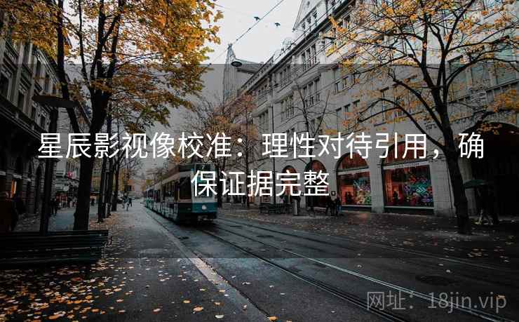 星辰影视像校准:理性对待引用,确保证据完整 星辰影视像校准:理性对待引用,确保证据完整