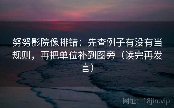 努努影院像排错：先查例子有没有当规则，再把单位补到图旁（读完再发言）