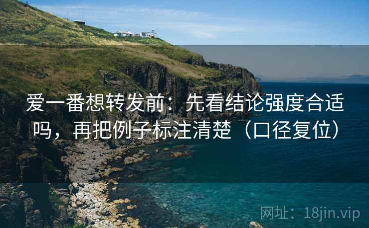 爱一番想转发前:先看结论强度合适吗,再把例子标注清楚(口径复位) 爱一番想转发前:先看结论强度合适吗,再把例子标注清楚(口径复位)