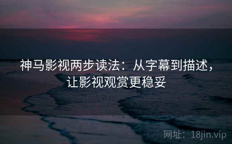 神马影视两步读法：从字幕到描述，让影视观赏更稳妥