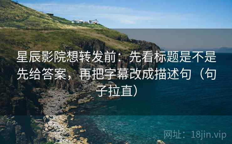 星辰影院想转发前:先看标题是不是先给答案,再把字幕改成描述句(句子拉直) 星辰影院想转发前:先看标题是不是先给答案,再把字幕改成描述句(句子拉直)