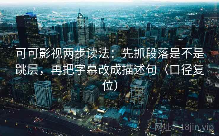 可可影视两步读法:先抓段落是不是跳层,再把字幕改成描述句(口径复位) 可可影视两步读法:先抓段落是不是跳层,再把字幕改成描述句(口径复位)