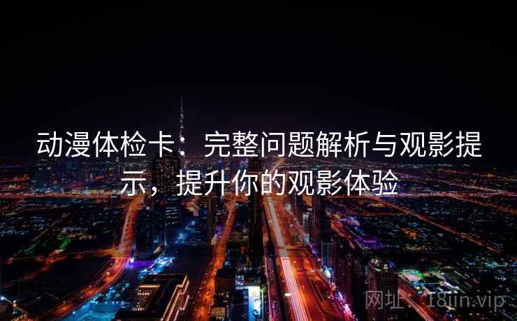 动漫体检卡:完整问题解析与观影提示,提升你的观影体验 动漫体检卡:完整问题解析与观影提示,提升你的观影体验