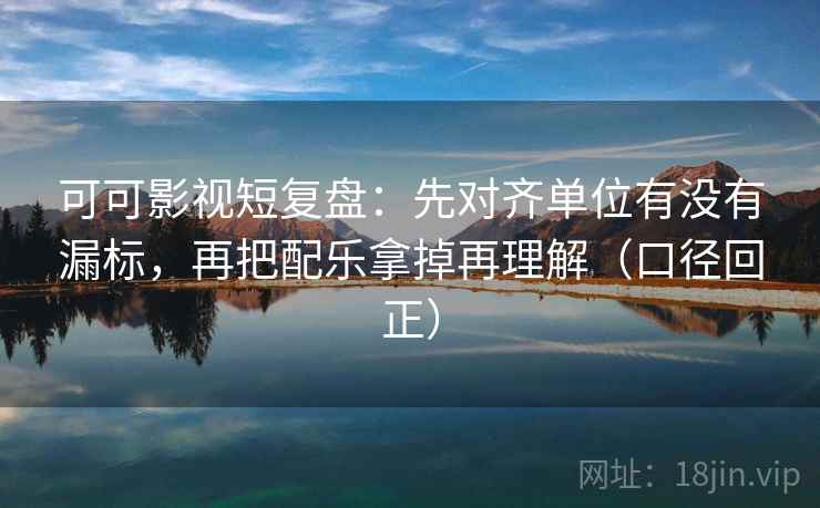 可可影视短复盘:先对齐单位有没有漏标,再把配乐拿掉再理解(口径回正) 可可影视短复盘:先对齐单位有没有漏标,再把配乐拿掉再理解(口径回正)