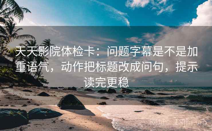 天天影院体检卡:问题字幕是不是加重语气,动作把标题改成问句,提示读完更稳 天天影院体检卡:问题字幕是不是加重语气,动作把标题改成问句,提示读完更稳